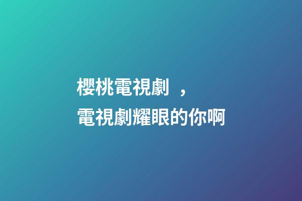 櫻桃電視劇，電視劇耀眼的你啊-第1張-觀點-玄機派